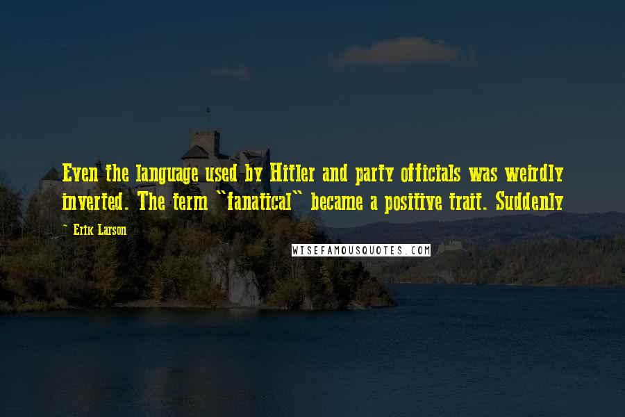 Erik Larson Quotes: Even the language used by Hitler and party officials was weirdly inverted. The term "fanatical" became a positive trait. Suddenly