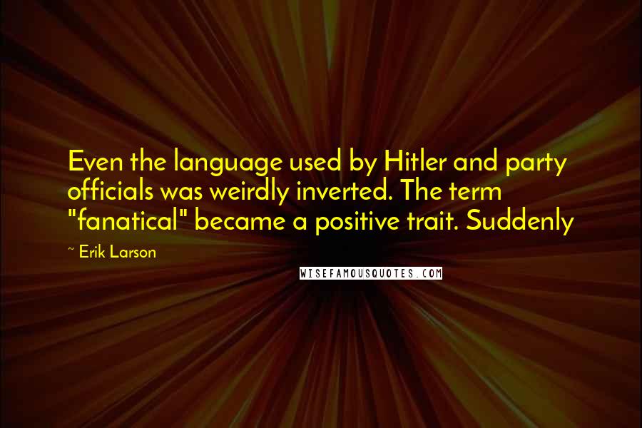 Erik Larson Quotes: Even the language used by Hitler and party officials was weirdly inverted. The term "fanatical" became a positive trait. Suddenly