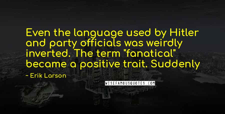 Erik Larson Quotes: Even the language used by Hitler and party officials was weirdly inverted. The term "fanatical" became a positive trait. Suddenly