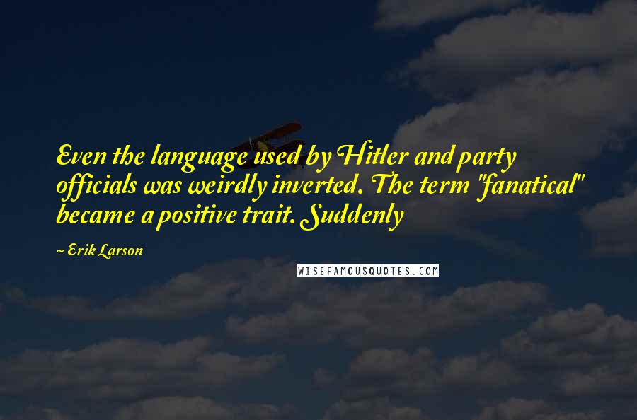 Erik Larson Quotes: Even the language used by Hitler and party officials was weirdly inverted. The term "fanatical" became a positive trait. Suddenly