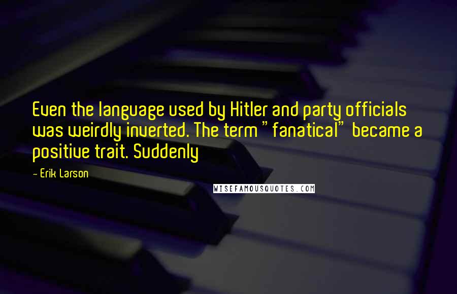 Erik Larson Quotes: Even the language used by Hitler and party officials was weirdly inverted. The term "fanatical" became a positive trait. Suddenly