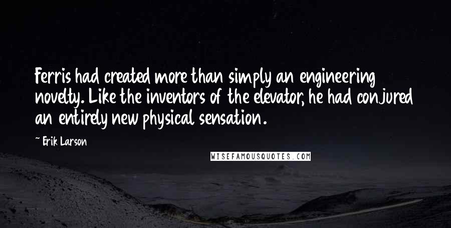 Erik Larson Quotes: Ferris had created more than simply an engineering novelty. Like the inventors of the elevator, he had conjured an entirely new physical sensation.