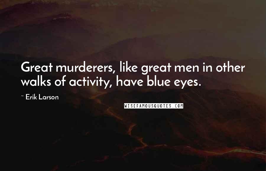 Erik Larson Quotes: Great murderers, like great men in other walks of activity, have blue eyes.