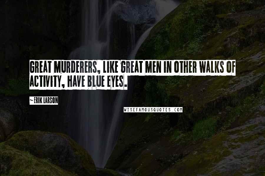 Erik Larson Quotes: Great murderers, like great men in other walks of activity, have blue eyes.