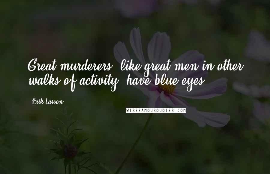 Erik Larson Quotes: Great murderers, like great men in other walks of activity, have blue eyes.