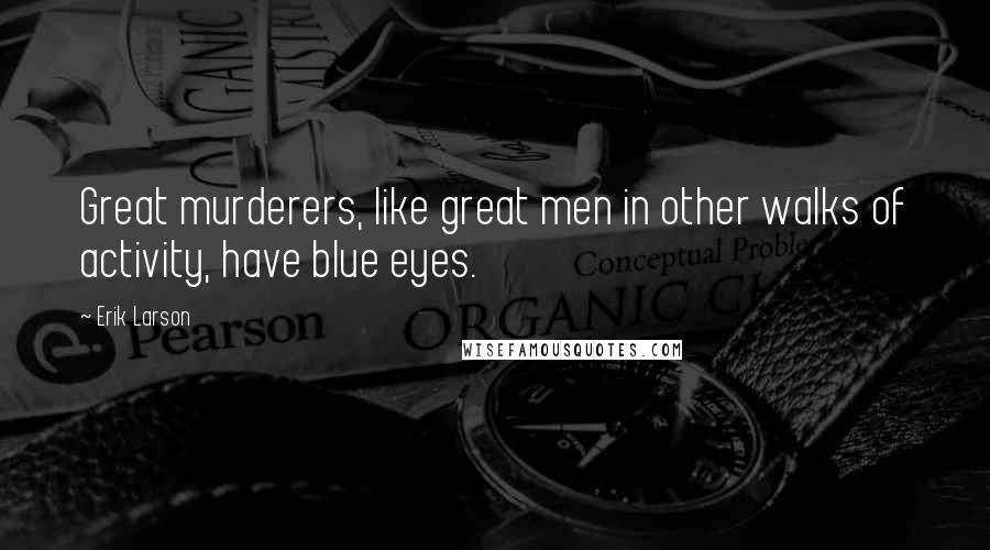 Erik Larson Quotes: Great murderers, like great men in other walks of activity, have blue eyes.