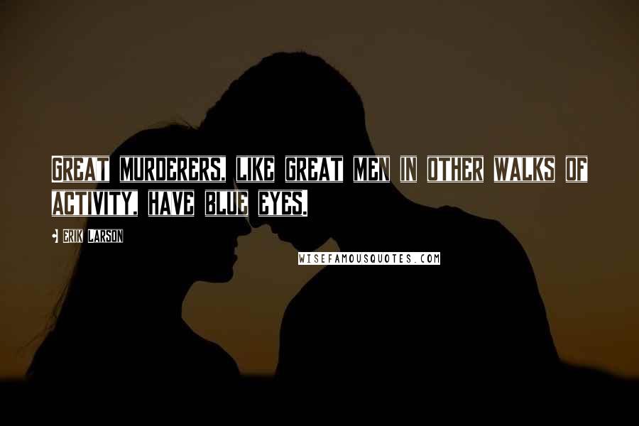 Erik Larson Quotes: Great murderers, like great men in other walks of activity, have blue eyes.