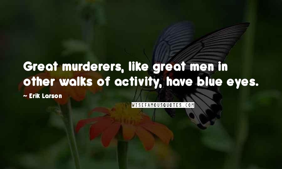 Erik Larson Quotes: Great murderers, like great men in other walks of activity, have blue eyes.