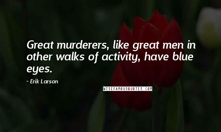 Erik Larson Quotes: Great murderers, like great men in other walks of activity, have blue eyes.