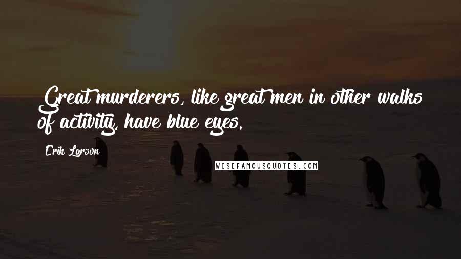 Erik Larson Quotes: Great murderers, like great men in other walks of activity, have blue eyes.