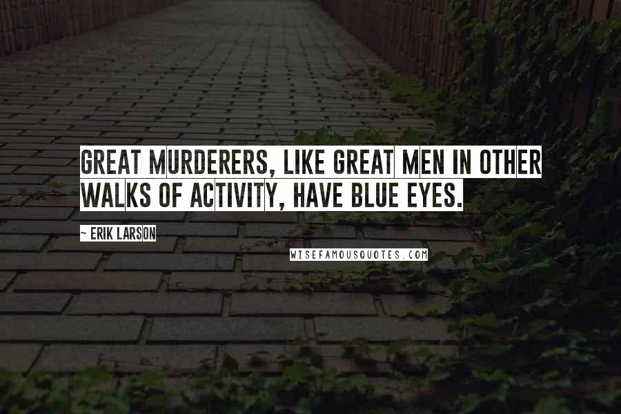 Erik Larson Quotes: Great murderers, like great men in other walks of activity, have blue eyes.