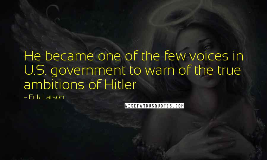 Erik Larson Quotes: He became one of the few voices in U.S. government to warn of the true ambitions of Hitler