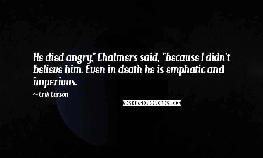 Erik Larson Quotes: He died angry," Chalmers said, "because I didn't believe him. Even in death he is emphatic and imperious.