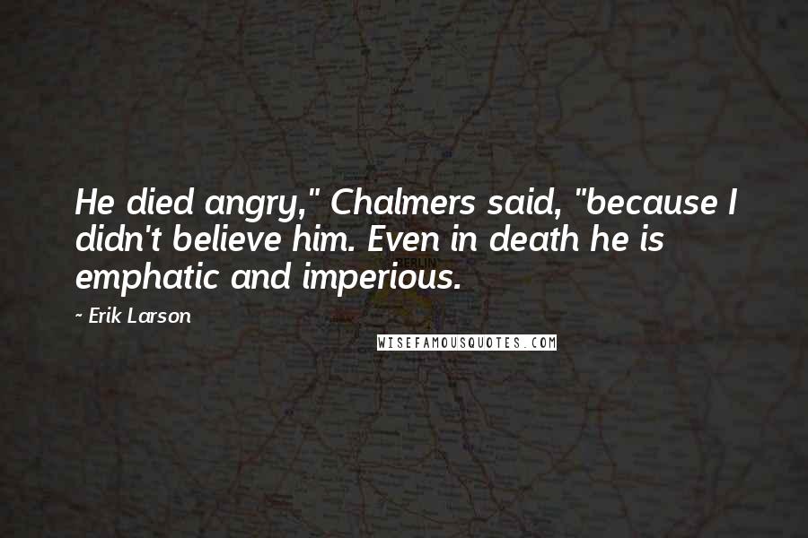 Erik Larson Quotes: He died angry," Chalmers said, "because I didn't believe him. Even in death he is emphatic and imperious.