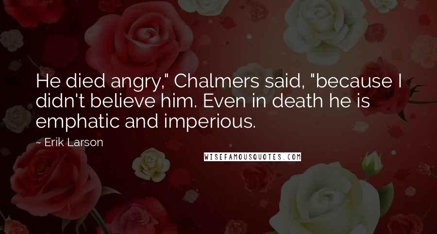 Erik Larson Quotes: He died angry," Chalmers said, "because I didn't believe him. Even in death he is emphatic and imperious.