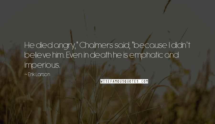 Erik Larson Quotes: He died angry," Chalmers said, "because I didn't believe him. Even in death he is emphatic and imperious.