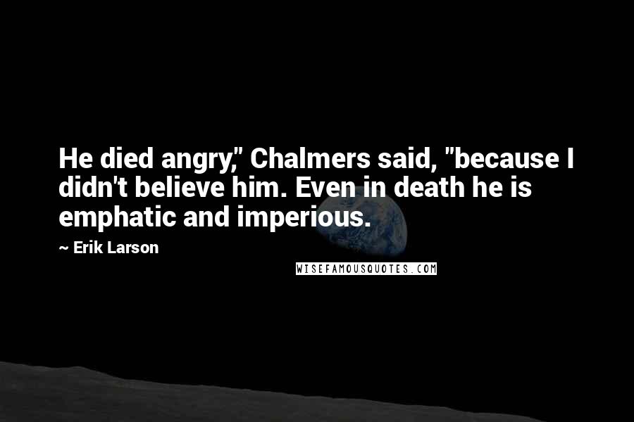 Erik Larson Quotes: He died angry," Chalmers said, "because I didn't believe him. Even in death he is emphatic and imperious.