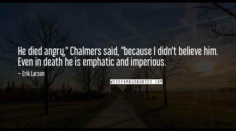 Erik Larson Quotes: He died angry," Chalmers said, "because I didn't believe him. Even in death he is emphatic and imperious.