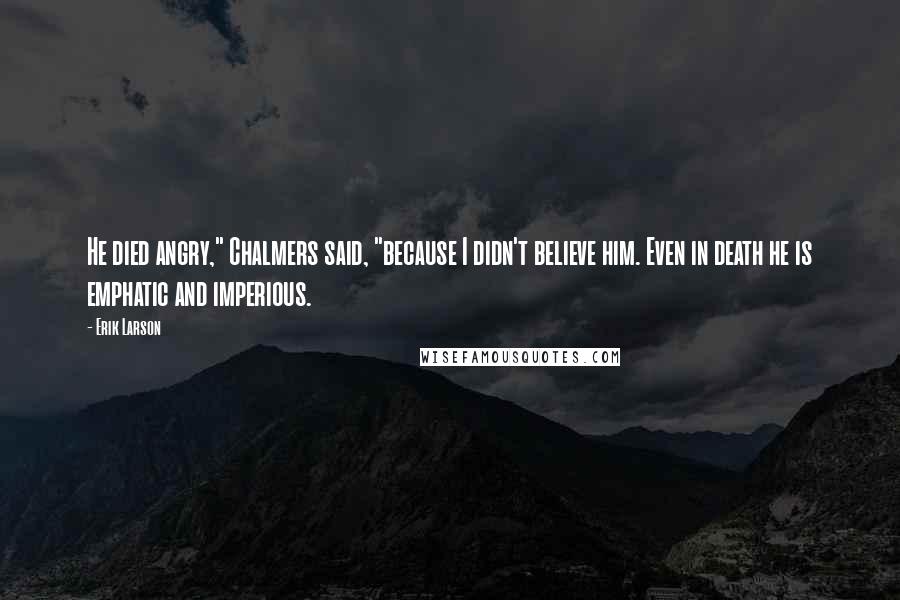 Erik Larson Quotes: He died angry," Chalmers said, "because I didn't believe him. Even in death he is emphatic and imperious.