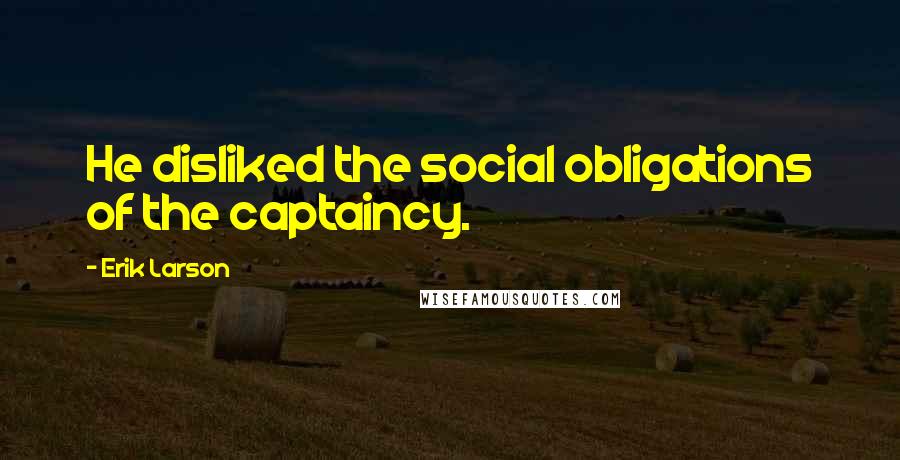 Erik Larson Quotes: He disliked the social obligations of the captaincy.