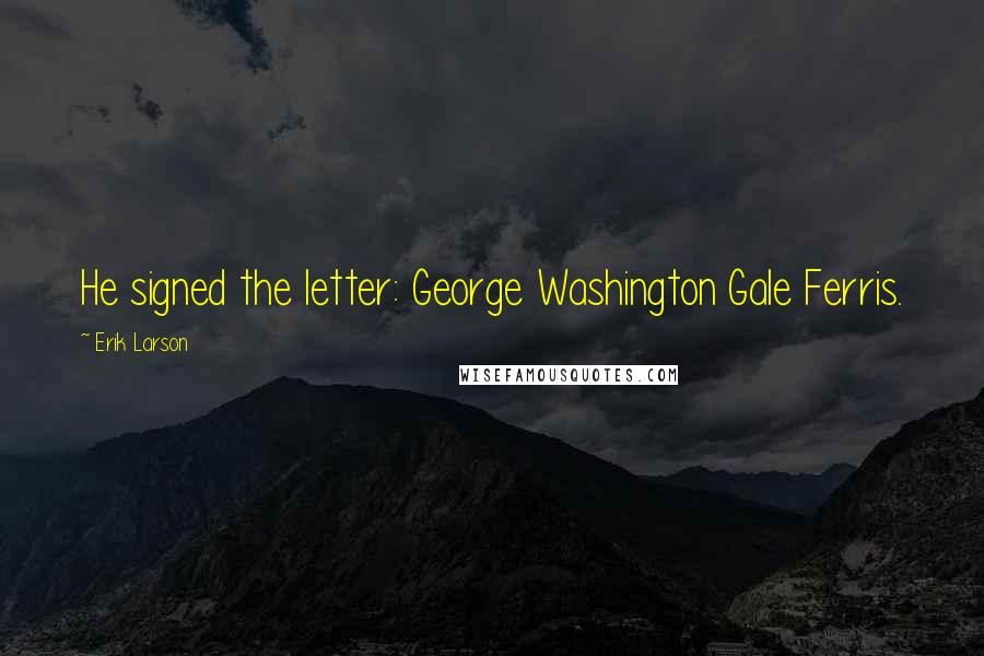 Erik Larson Quotes: He signed the letter: George Washington Gale Ferris.