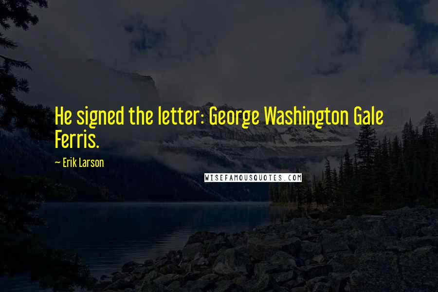 Erik Larson Quotes: He signed the letter: George Washington Gale Ferris.