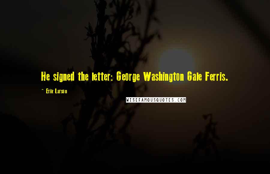 Erik Larson Quotes: He signed the letter: George Washington Gale Ferris.