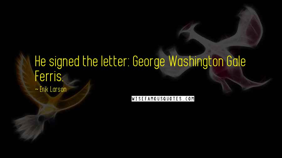 Erik Larson Quotes: He signed the letter: George Washington Gale Ferris.