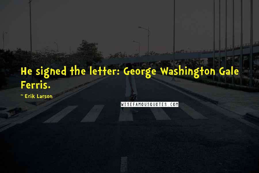 Erik Larson Quotes: He signed the letter: George Washington Gale Ferris.