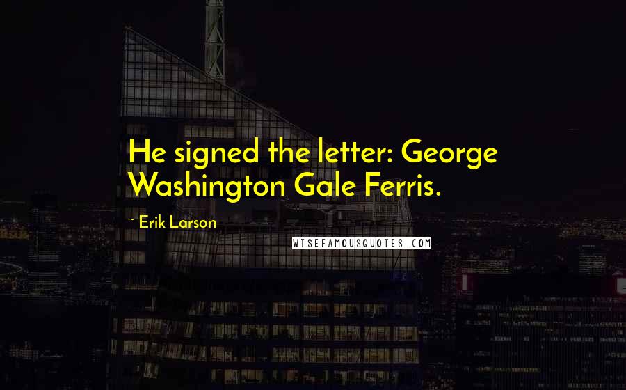 Erik Larson Quotes: He signed the letter: George Washington Gale Ferris.