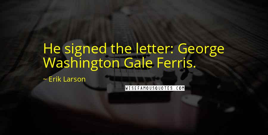 Erik Larson Quotes: He signed the letter: George Washington Gale Ferris.