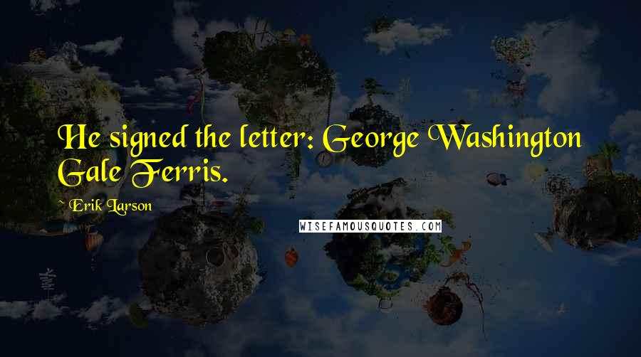 Erik Larson Quotes: He signed the letter: George Washington Gale Ferris.