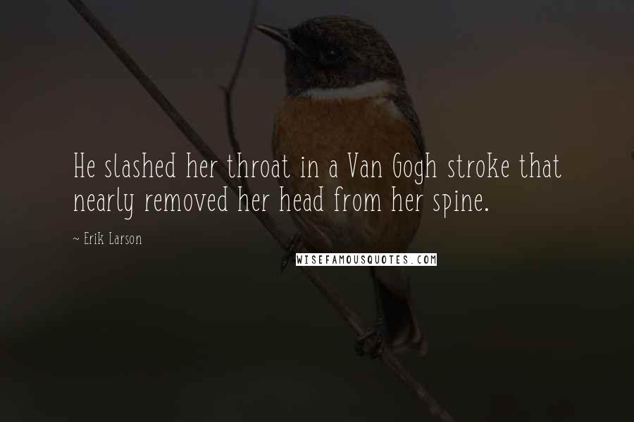 Erik Larson Quotes: He slashed her throat in a Van Gogh stroke that nearly removed her head from her spine.