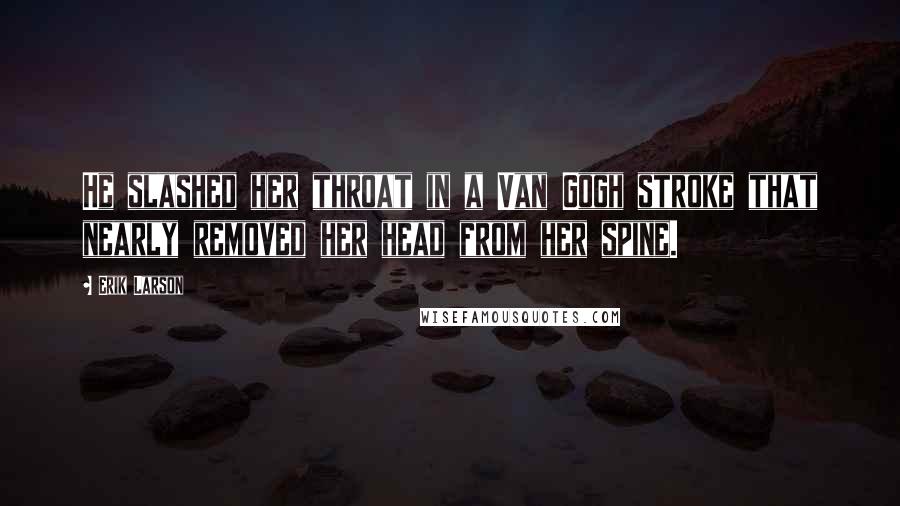 Erik Larson Quotes: He slashed her throat in a Van Gogh stroke that nearly removed her head from her spine.
