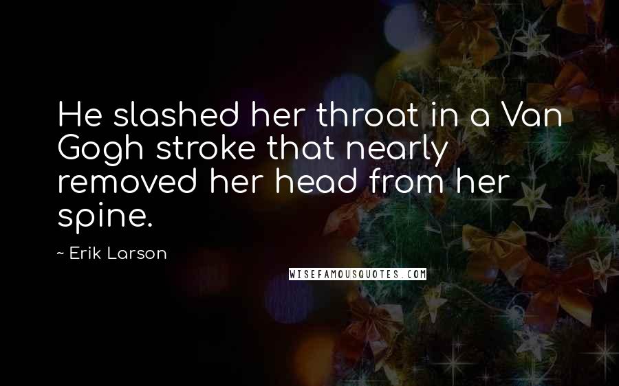 Erik Larson Quotes: He slashed her throat in a Van Gogh stroke that nearly removed her head from her spine.