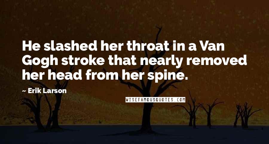 Erik Larson Quotes: He slashed her throat in a Van Gogh stroke that nearly removed her head from her spine.