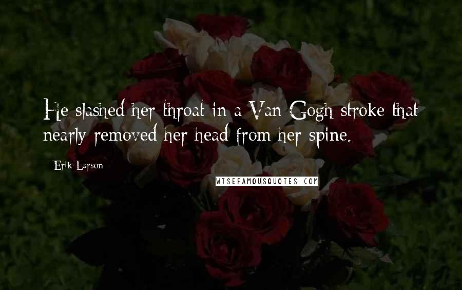 Erik Larson Quotes: He slashed her throat in a Van Gogh stroke that nearly removed her head from her spine.