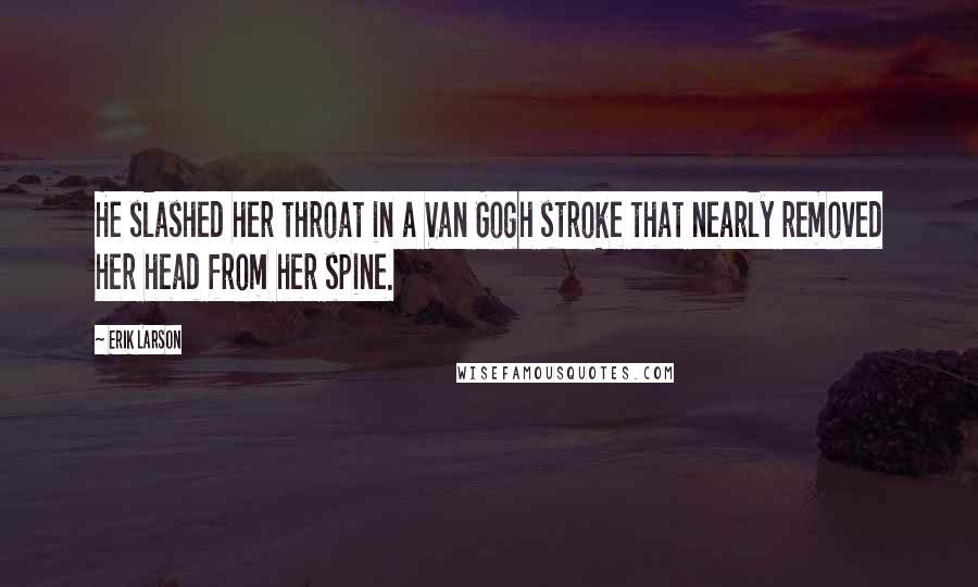 Erik Larson Quotes: He slashed her throat in a Van Gogh stroke that nearly removed her head from her spine.