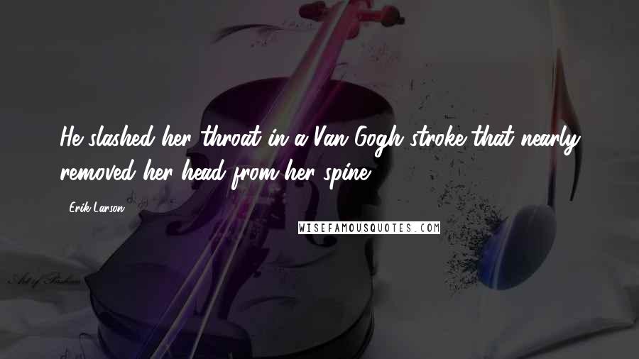 Erik Larson Quotes: He slashed her throat in a Van Gogh stroke that nearly removed her head from her spine.