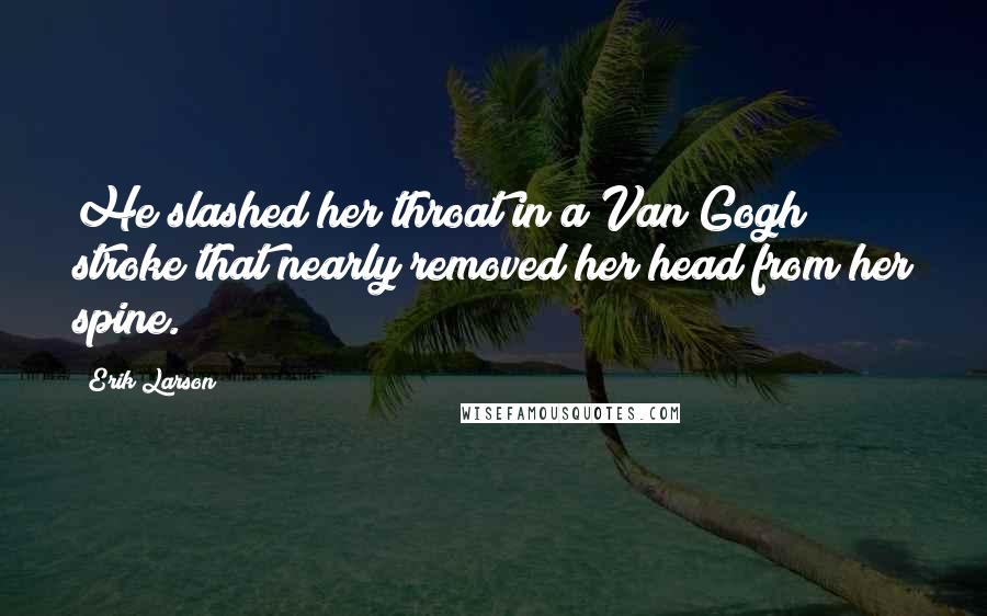Erik Larson Quotes: He slashed her throat in a Van Gogh stroke that nearly removed her head from her spine.