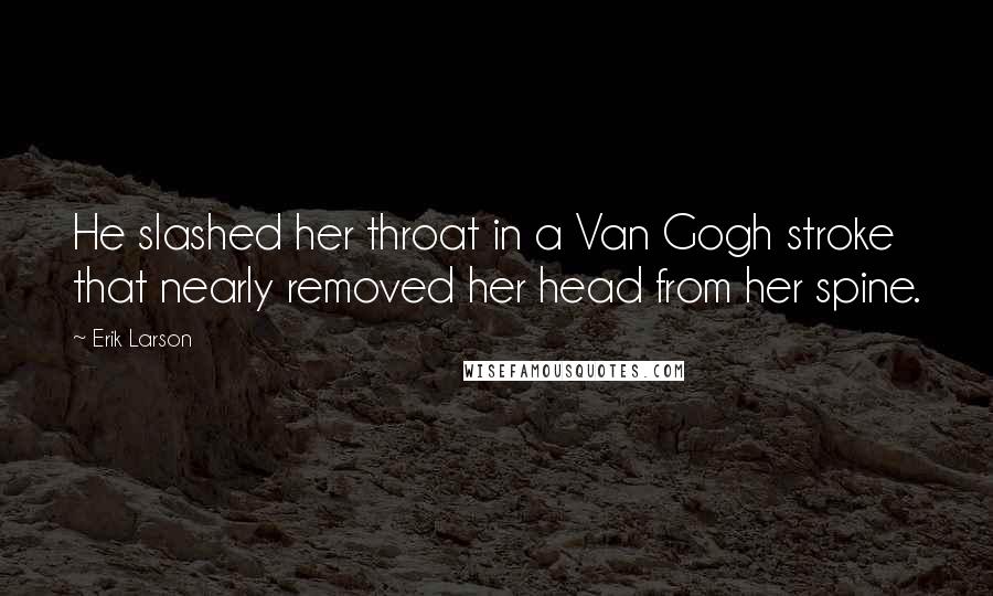 Erik Larson Quotes: He slashed her throat in a Van Gogh stroke that nearly removed her head from her spine.
