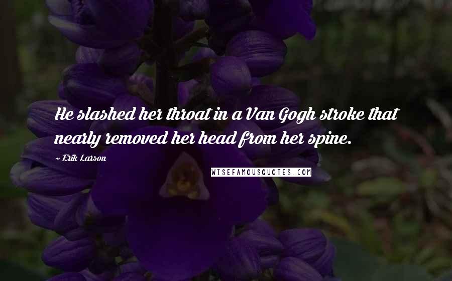 Erik Larson Quotes: He slashed her throat in a Van Gogh stroke that nearly removed her head from her spine.