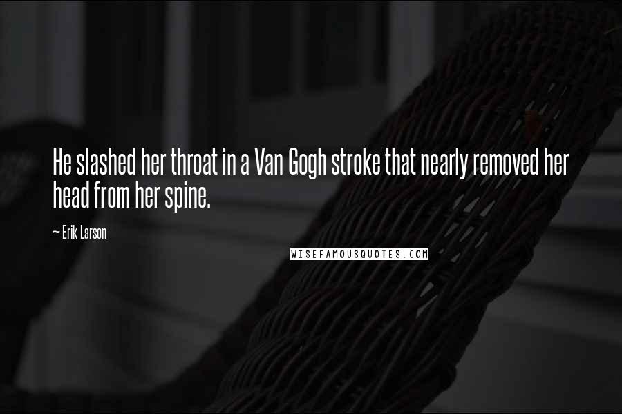 Erik Larson Quotes: He slashed her throat in a Van Gogh stroke that nearly removed her head from her spine.