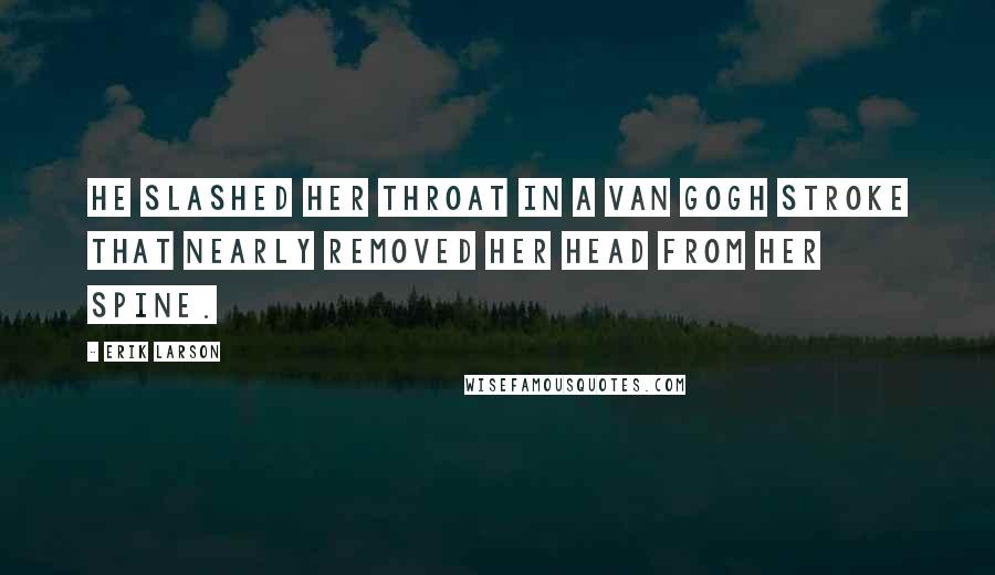 Erik Larson Quotes: He slashed her throat in a Van Gogh stroke that nearly removed her head from her spine.