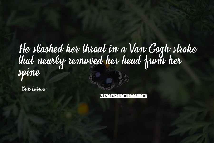 Erik Larson Quotes: He slashed her throat in a Van Gogh stroke that nearly removed her head from her spine.