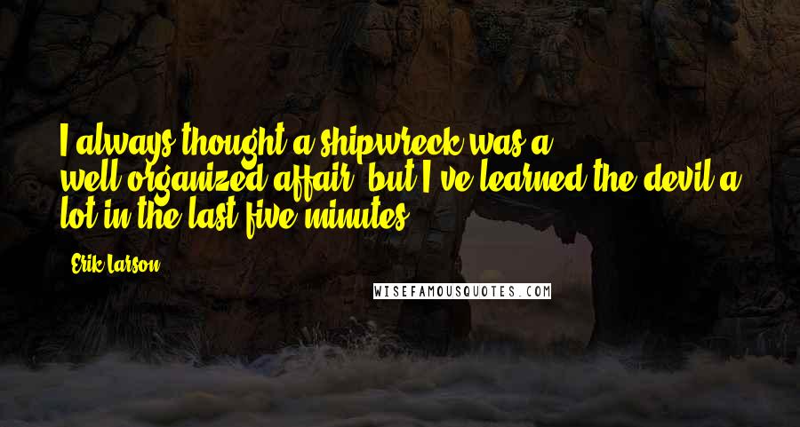 Erik Larson Quotes: I always thought a shipwreck was a well-organized affair, but I've learned the devil a lot in the last five minutes.