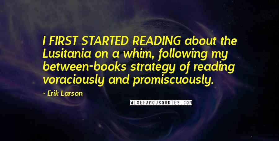 Erik Larson Quotes: I FIRST STARTED READING about the Lusitania on a whim, following my between-books strategy of reading voraciously and promiscuously.