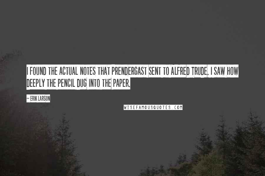 Erik Larson Quotes: I found the actual notes that Prendergast sent to Alfred Trude. I saw how deeply the pencil dug into the paper.