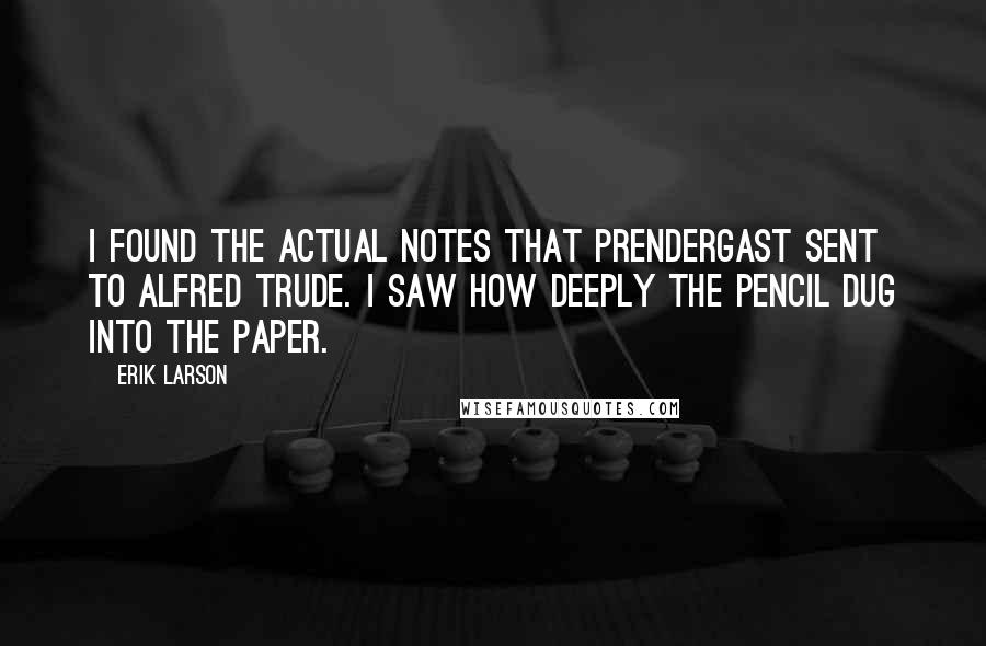 Erik Larson Quotes: I found the actual notes that Prendergast sent to Alfred Trude. I saw how deeply the pencil dug into the paper.