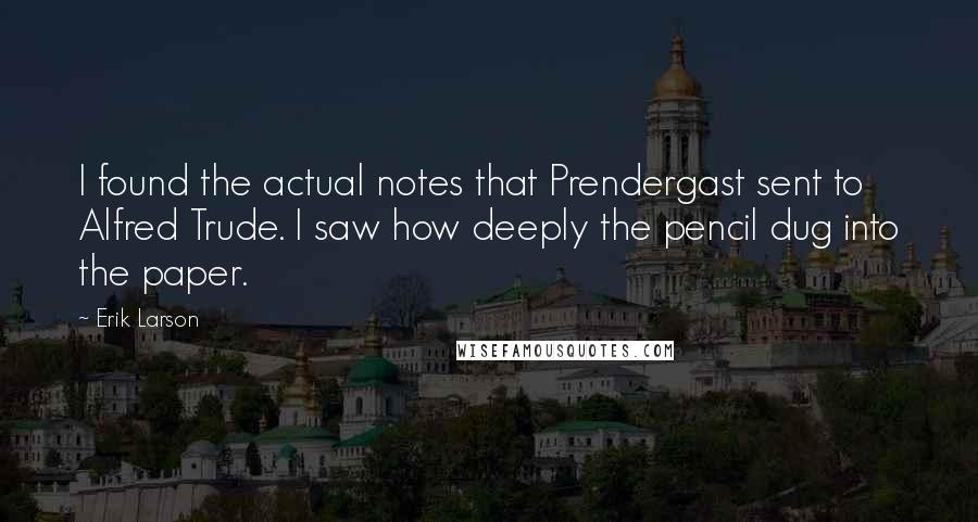 Erik Larson Quotes: I found the actual notes that Prendergast sent to Alfred Trude. I saw how deeply the pencil dug into the paper.